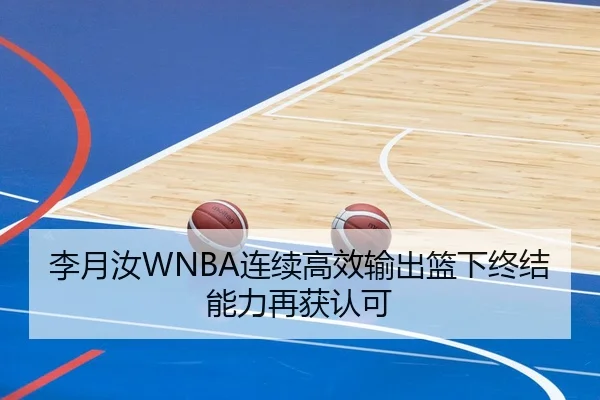 李月汝WNBA连续高效输出篮下终结能力再获认可