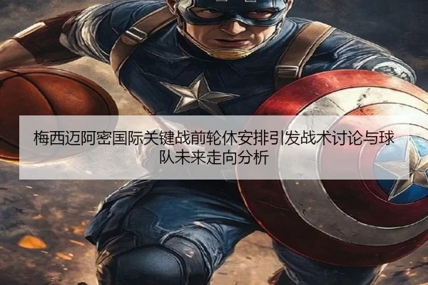 梅西迈阿密国际关键战前轮休安排引发战术讨论与球队未来走向分析